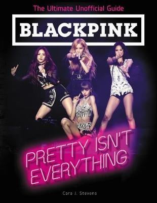 BLACKPINK: Pretty Isn't Everything (The Ultimate Unofficial Guide