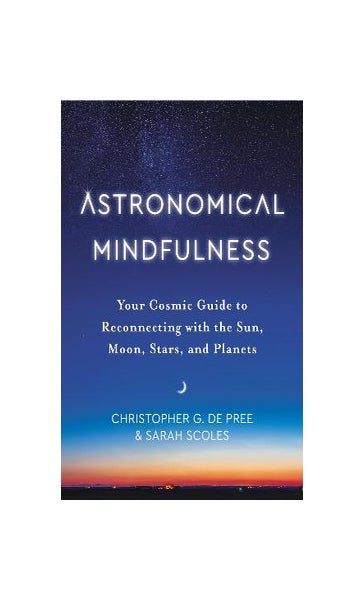 Astronomical Mindfulness: Your Cosmic Guide to Reconnecting with the Sun,  Moon, Stars, and Planets a book by Christopher G. de Pree and Sarah Scoles