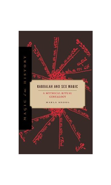 Kabbalah and Sex Magic: A Mythical-Ritual Genealogy By Marla Segol