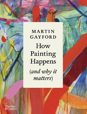 How Painting Happens (and why it matters) by Martin Gayford Paper Plus