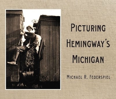 Picturing Hemingway's Michigan by Michael R. Federspiel | Paper Plus