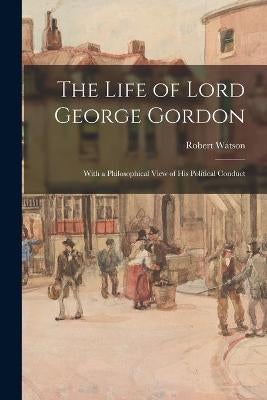 The Life of Lord George Gordon by Robert 1746-1838 Watson | Paper Plus