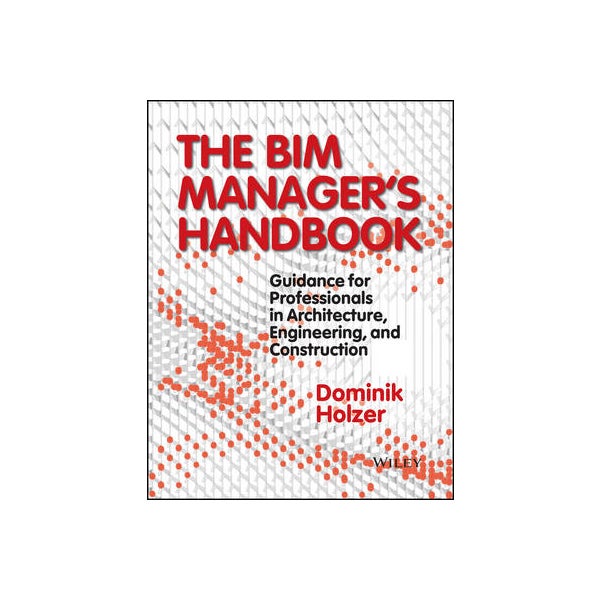 The BIM Manager's Handbook - Guidance for Professionals in Architecture, Engineering and Cconstruction -