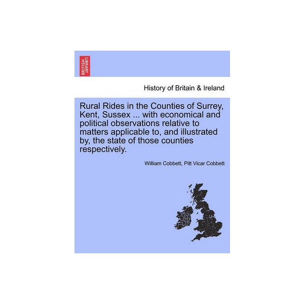 Rural Rides in the Counties of Surrey, Kent, Sussex ... with Economical and Political Observations Relative to Matters Applicable To, and Illustrated By, the State of Those Counties Respectively.Vol.II -