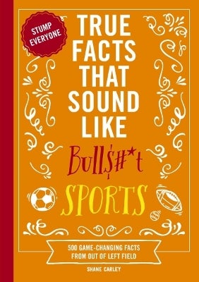 True Facts That Sound Like Bull$#*t: Sports by Shane Carley