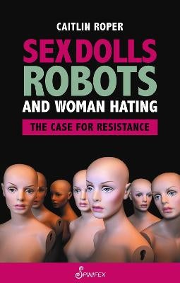 Sex Dolls Robots and Woman Hating The Case for Resistance by