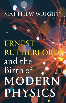 Ernest Rutherford and the Birth of Modern Physics by Matthew Wright ...
