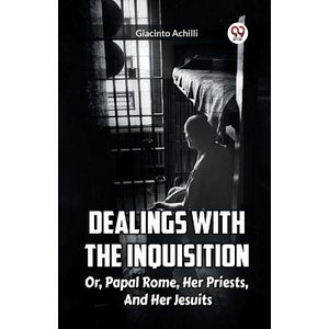 Dealings With The Inquisition Or, Papal Rome, Her Priests, And Her ...