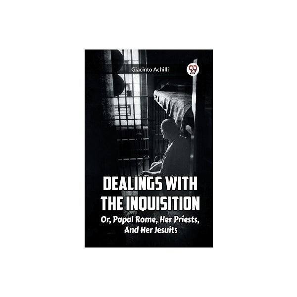 Dealings With The Inquisition Or, Papal Rome, Her Priests, And Her ...